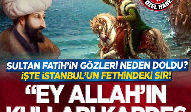Sultan Fatih'in gözleri neden doldu? İşte İstanbul'un fethindeki sır! “Ey Allah'ın kulları kardeş olunuz…”