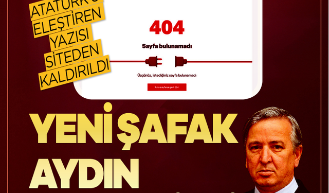 Atatürk’ü eleştiren yazısı siteden kaldırıldı! Yeni Şafak Aydın Ünal’ı sildi