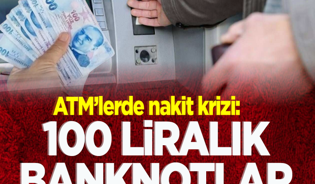 ATM'lerde nakit krizi: 100 liralık banknotlar kaldırıldı