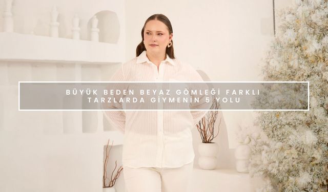 Büyük Beden Beyaz Gömleği Farklı Tarzlarda Giymenin 5 Yolu