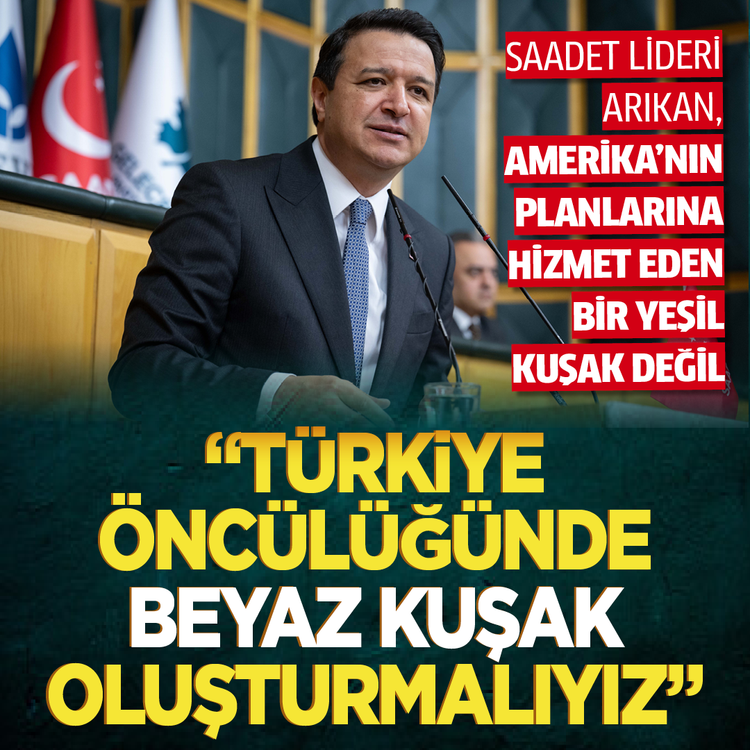 Saadet lideri Arıkan: "Amerika'nın planlarına hizmet eden bir Yeşil Kuşak değil, Türkiye öncülüğünde bir Beyaz Kuşak oluşturmalıyız!"