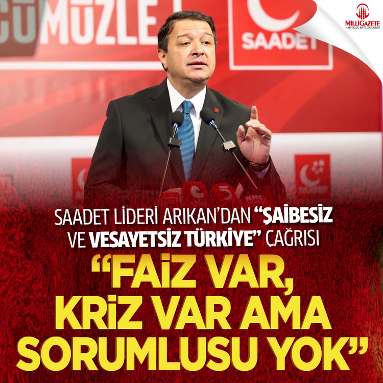 Saadet lideri Arıkan'dan "Şaibesiz ve Vesayetsiz Türkiye" çağrısı: "Faiz var, kriz var ama sorumlusu yok !"