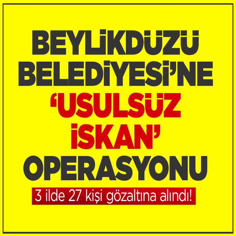 Beylikdüzü Belediyesi'ne 'usulsüz iskân' soruşturması: 3 ilde 27 kişi gözaltına alındı!