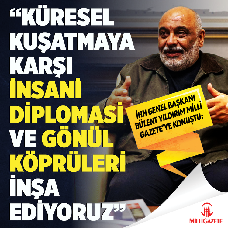 İHH Genel Başkanı Bülent Yıldırım Milli Gazete’ye konuştu:  "Küresel kuşatmaya karşı insani diplomasi ve gönül köprüleri inşa ediyoruz"