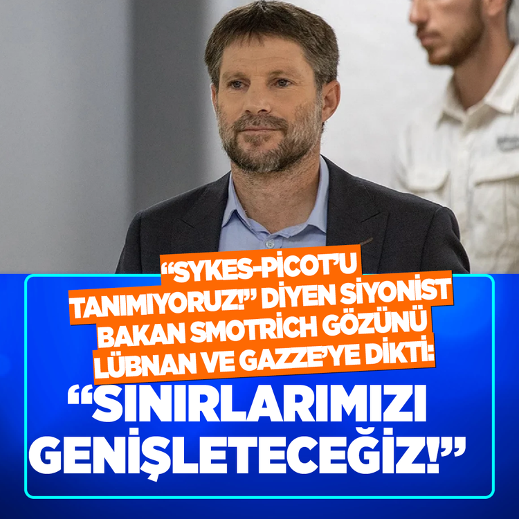 "Sykes-Picot'u tanımıyoruz!" diyen Siyonist bakan Smotrich gözünü Lübnan ve Gazze'ye dikti: "Sınırlarımızı genişleteceğiz!"