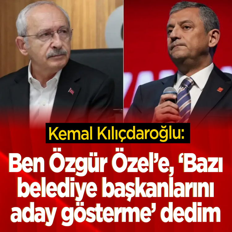 Kemal Kılıçdaroğlu:  ''Ben Özgür Özel’e, ‘Bazı belediye başkanlarını aday gösterme’ dedim''