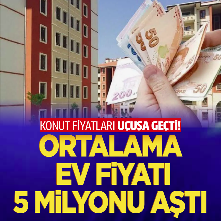 Konut fiyatları uçuşa geçti! Ortalama ev fiyatı 5 milyonu aştı