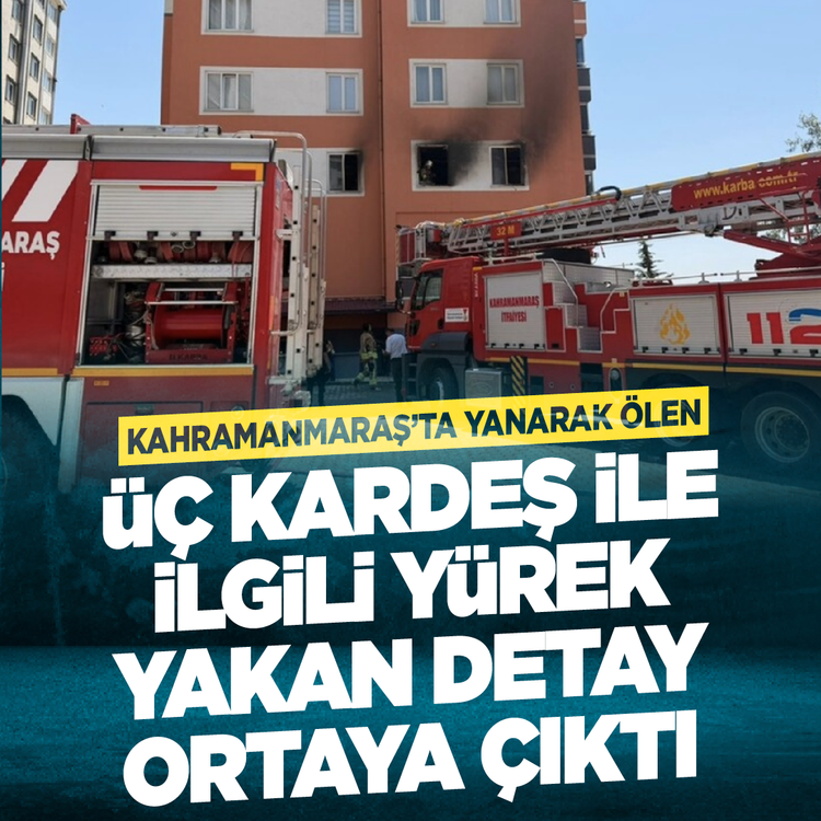 Kahramanmaraş’ta yanarak ölen üç kardeş ile ilgili yürek yakan detay ortaya çıktı