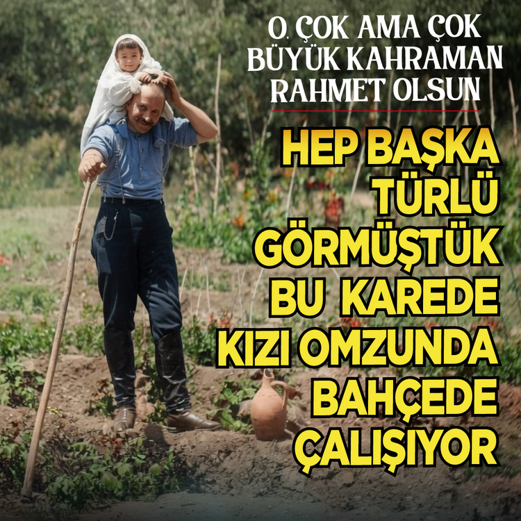 O, çok ama çok büyük kahraman...  Rahmet olsun!  Hep başka türlü görmüştük bu karede kızı omzunda bahçede çalışıyor