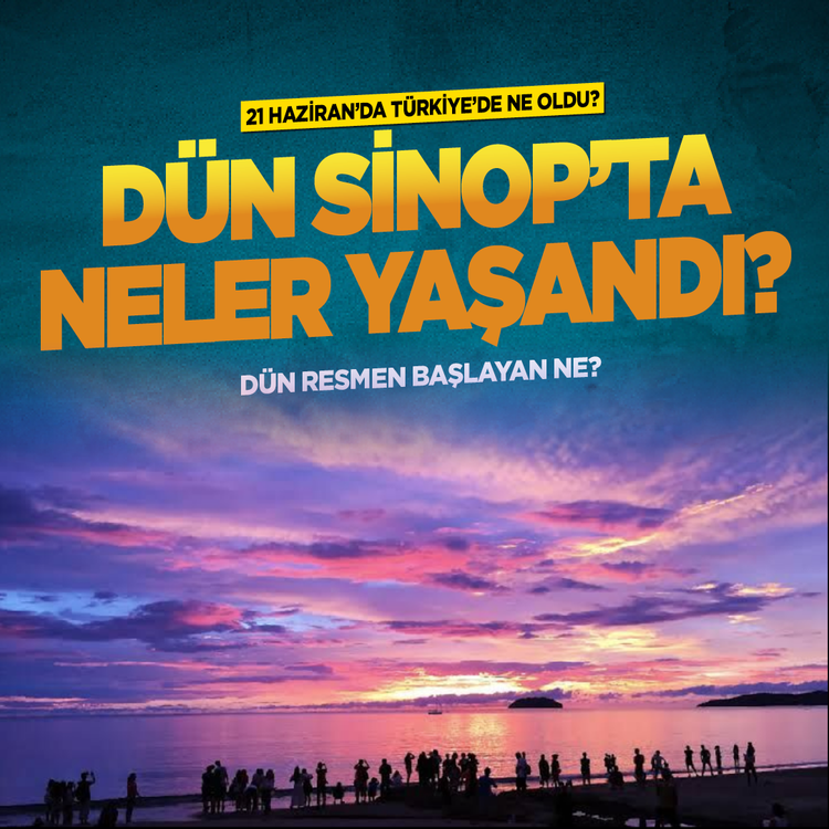 21 Haziran'da Türkiye'de ne oldu? Dün Sinop'ta neler yaşandı? Dün resmen başlayan ne?