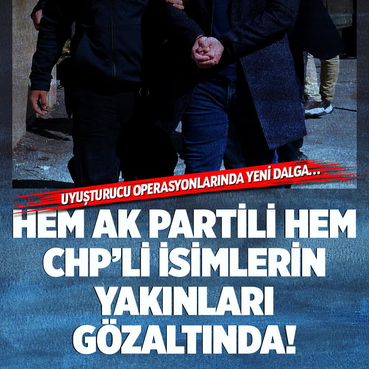 Uyuşturucu operasyonlarında yeni dalga: Hem AK Partili hem CHP’li isimlerin yakınları gözaltında!