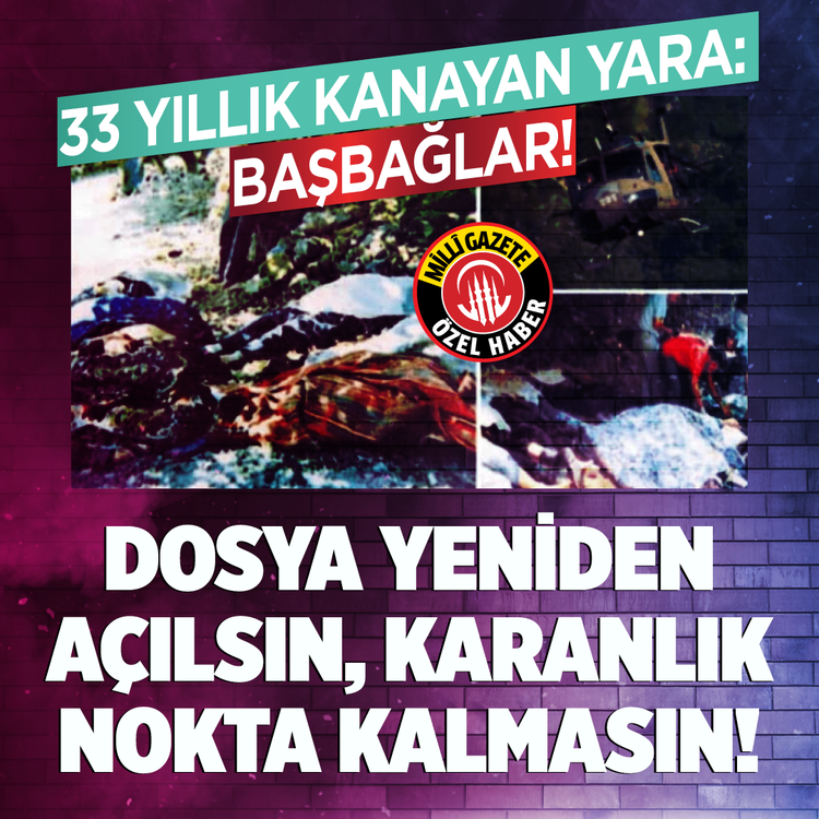 33 yıllık kanayan yara: Başbağlar!  Dosya yeniden açılsın,  karanlık nokta kalmasın!