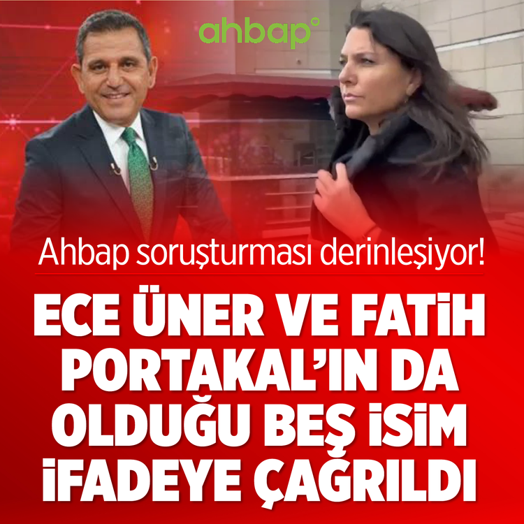 Ahbap  soruşturması derinleşiyor! Ece Üner ve Fatih Portakal'ın da olduğu beş isim ifadeye çağrıldı