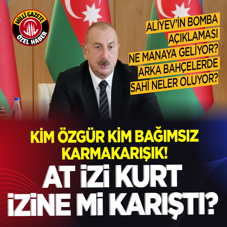 Aliyev’in bomba açıklaması ne manaya geliyor? Arka bahçelerde sahi neler oluyor? Kim Özgür kim bağımsız karmakarışık! At izi kurt izine mi karıştı?