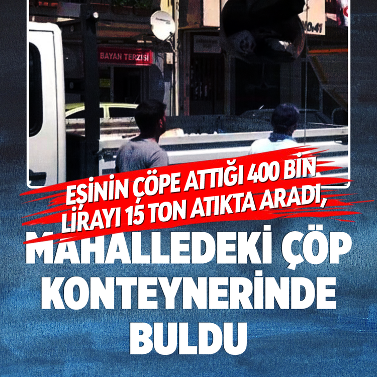 Eşinin çöpe attığı 400 bin lirayı 15 ton atıkta aradı, mahalledeki çöp konteynerinde buldu!
