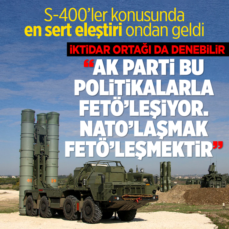 S-400’ler konusunda en sert eleştiri ondan geldi! İktidar ortağı da denebilir...  “AK Parti bu politikalarla FETÖ’leşiyor NATO’laşmak FETÖ’leşmektir”