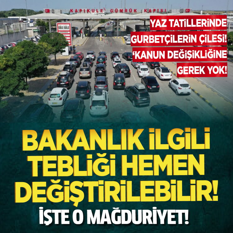 Yaz tatillerinde gurbetçilerin çilesi! ‘Kanun değişikliğine gerek yok! Bakanlık ilgili tebliği hemen değiştirilebilir! İşte o mağduriyet