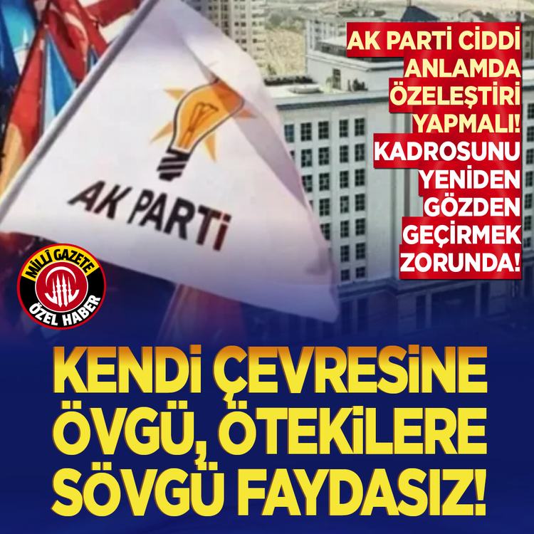 Ak Parti ciddi anlamda özeleştiri yapmalı! Kadrosunu yeniden gözden geçirmek zorunda! Kendi çevresine övgü, ötekilere sövgü faydasız!