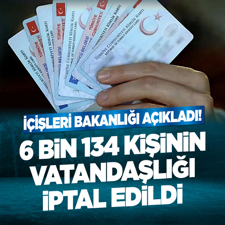 İçişleri Bakanlığı açıkladı! 6 bin 134 kişinin vatandaşlığı iptal edildi