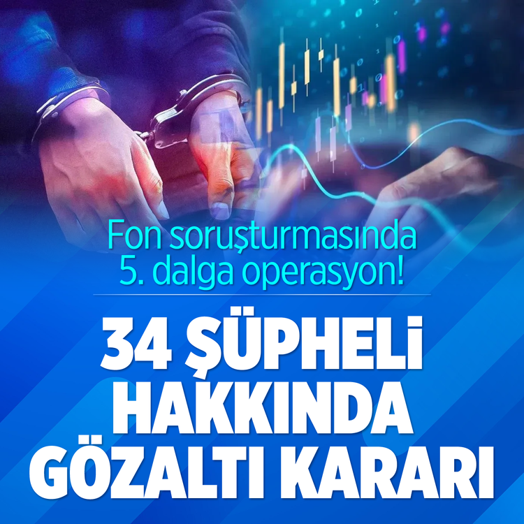 Fon soruşturmasında 5. dalga operasyon! 34 şüpheli hakkında gözaltı kararı
