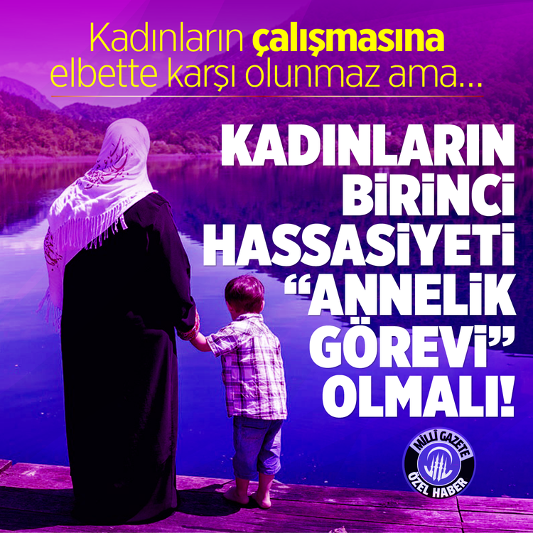 Kadınların çalışmasına elbette karşı olunmaz ama… Kadınların birinci hassasiyeti “Annelik görevi” olmalı!