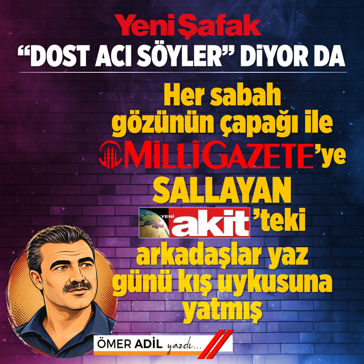 Yeni Şafak “dost acı söyler” diyor da  Her sabah gözünün çapağı ile Millî Gazete’ye sallayan  Akit’teki arkadaşlar yaz günü kış uykusuna yatmış