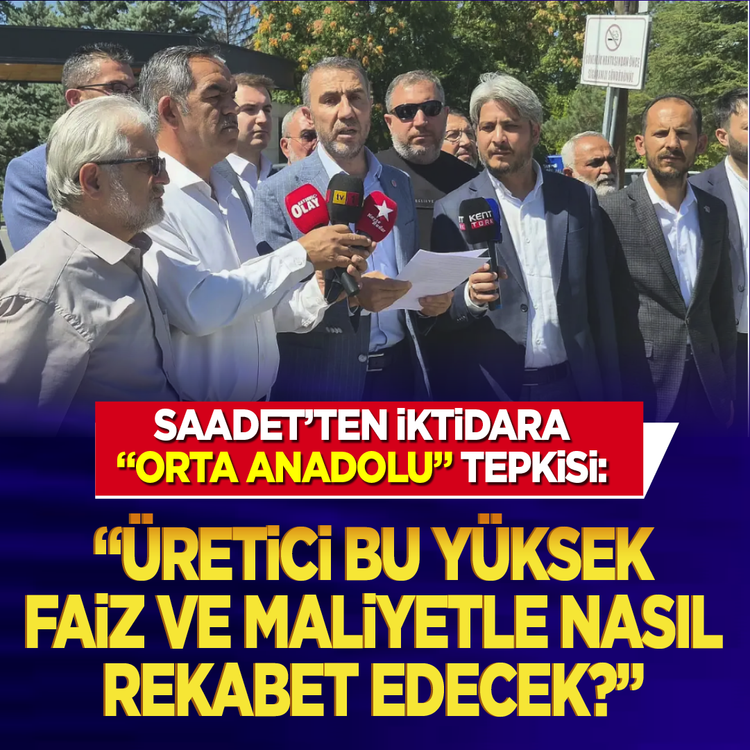 Saadet'ten iktidara "Orta Anadolu" tepkisi: "Üretici bu yüksek faiz ve maliyetle nasıl rekabet edecek?"