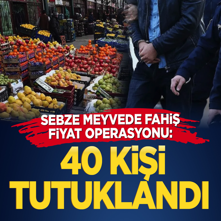 Sebze meyvede fahiş fiyat operasyonu: 40 kişi tutuklandı