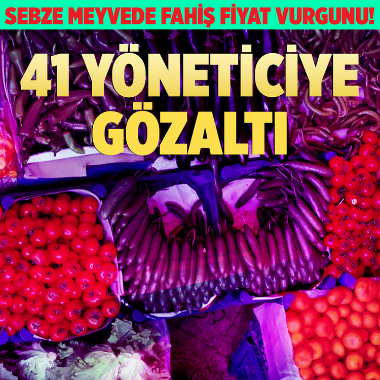 Sebze meyvede fahiş fiyat vurgunu! 41 Yöneticiye gözaltı