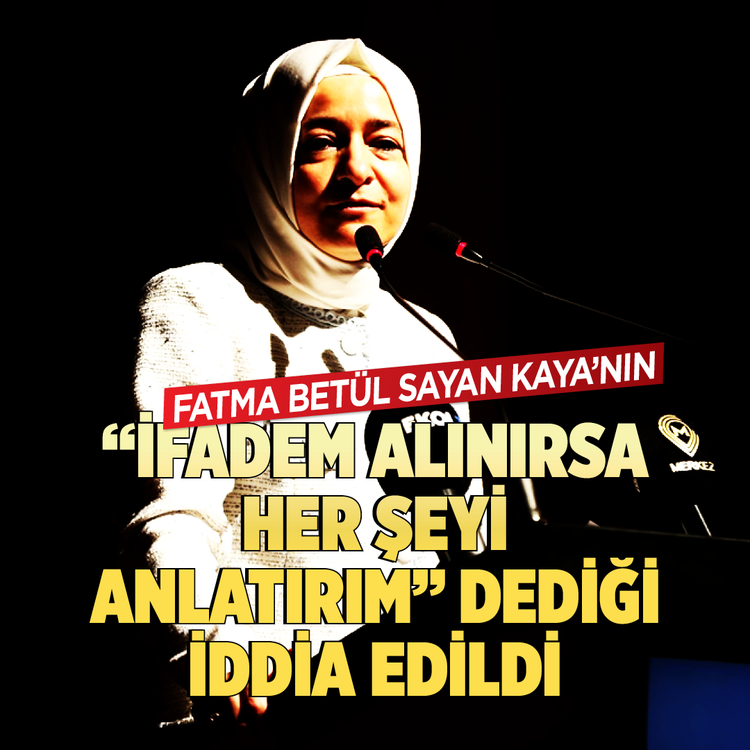 Fatma Betül Sayan Kaya'nın "İfadem alınırsa her şeyi anlatırım" dediği iddia edildi
