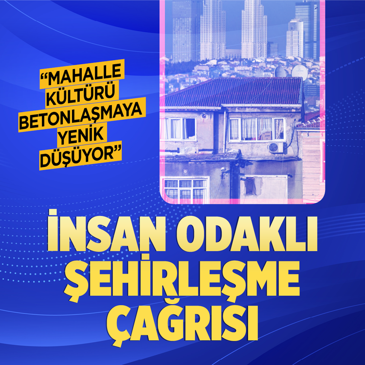 “Mahalle kültürü betonlaşmaya yenik düşüyor”  İnsan odaklı şehirleşme çağrısı