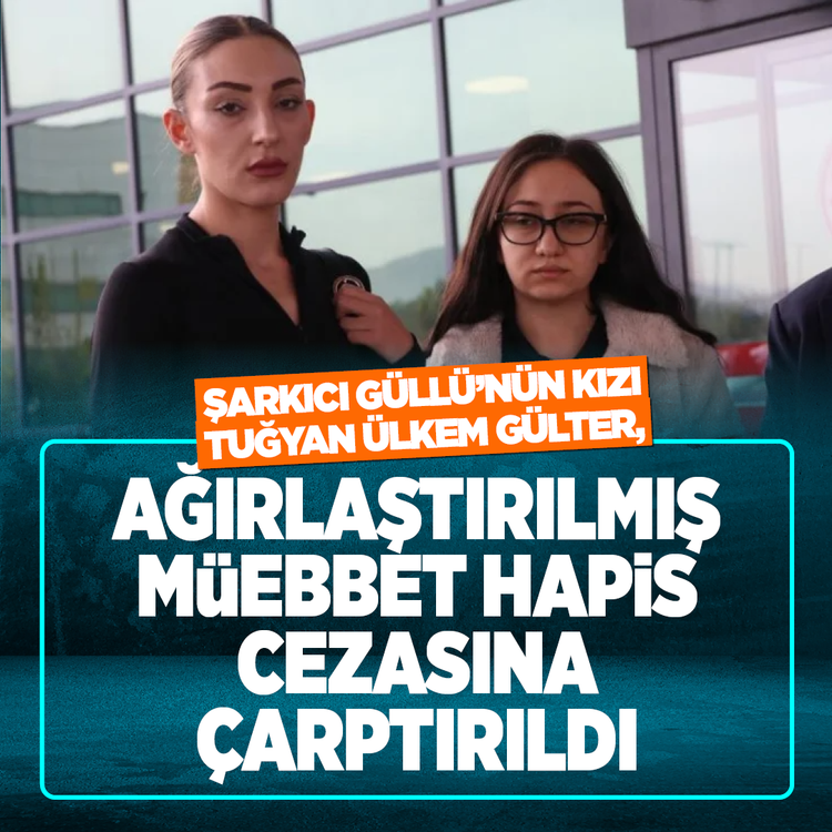 Şarkıcı Güllü'nün kızı Tuğyan Ülkem Gülter, ağırlaştırılmış müebbet hapis cezasına çarptırıldı