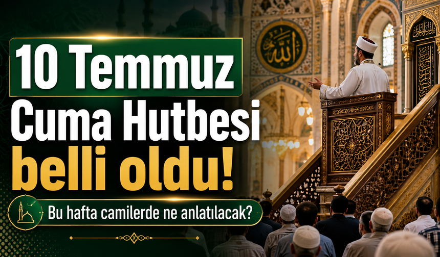10 Temmuz Cuma Hutbesi belli oldu! Bu hafta camilerde ne anlatılacak?