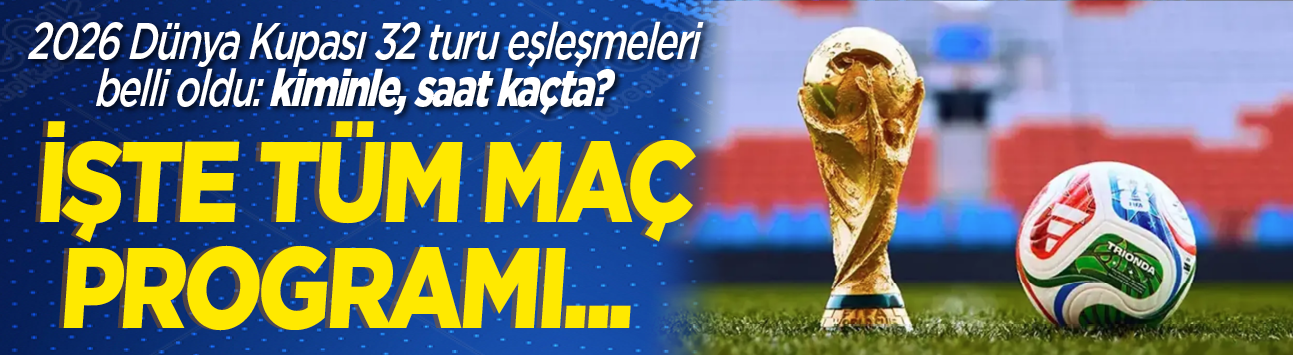 2026 Dünya Kupası 32 turu eşleşmeleri belli oldu: Hangi takım, kiminle, saat kaçta? İşte tüm maç programı...