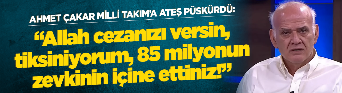 Ahmet Çakar Milli Takım'a ateş püskürdü: "Allah cezanızı versin, tiksiniyorum, 85 milyonun zevkinin içine ettiniz!"
