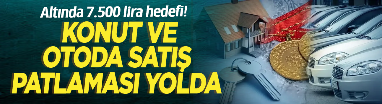 Altında 7.500 lira hedefi! Konut ve otoda satış patlaması yolda