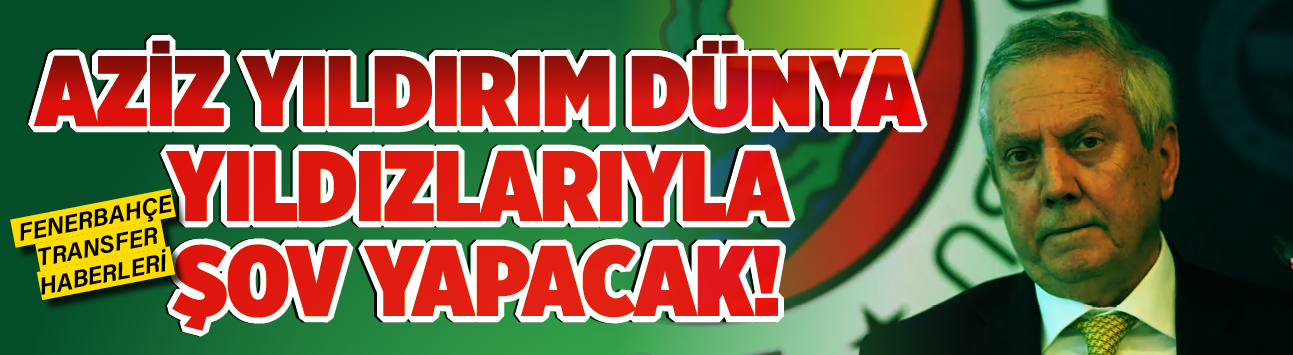 Aziz Yıldırım dünya yıldızlarıyla şov yapacak! Fenerbahçe transfer haberleri