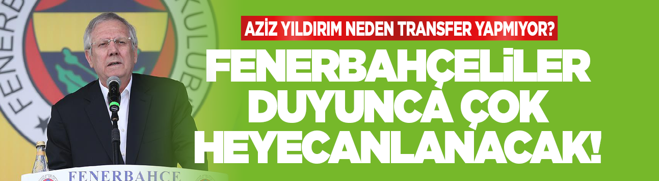 Aziz Yıldırım neden transfer yapmıyor? Fenerbahçeliler duyunca çok heyecanlanacak!