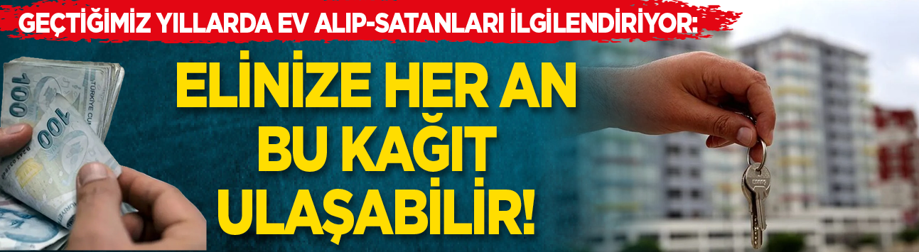Geçtiğimiz yıllarda ev alıp-satanları ilgilendiriyor: Elinize her an bu kağıt ulaşabilir!