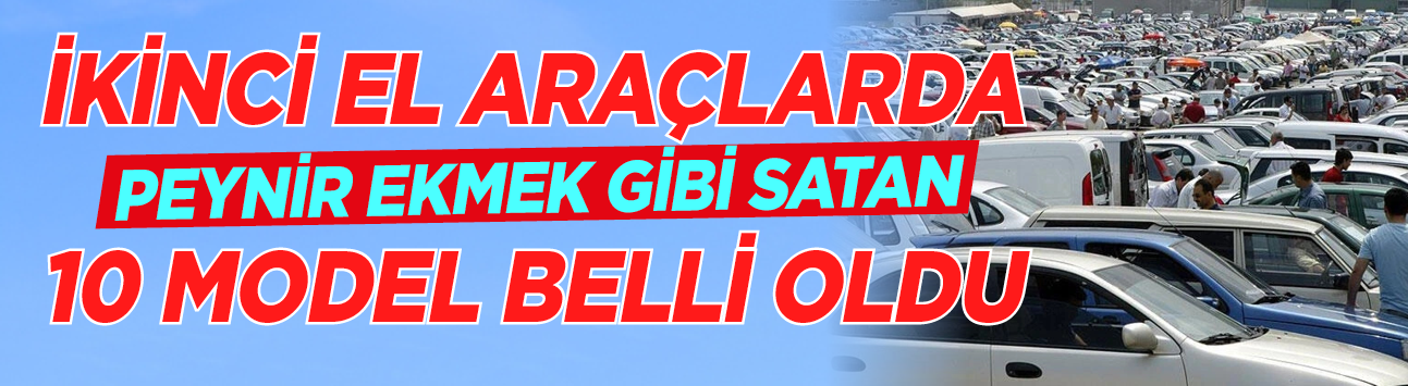 İkinci el araçlarda peynir ekmek gibi satan 10 model belli oldu