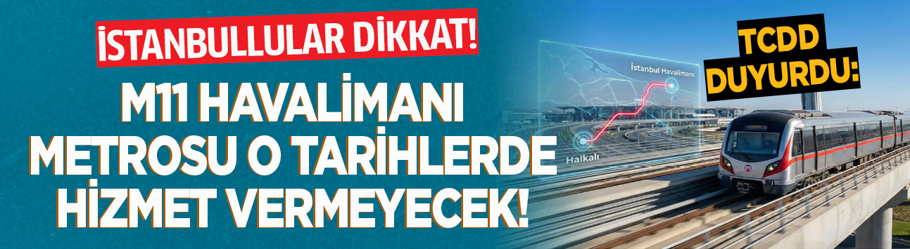 İstanbullular dikkat! TCDD duyurdu: M11 havalimanı metrosu o tarihlerde hizmet vermeyecek!