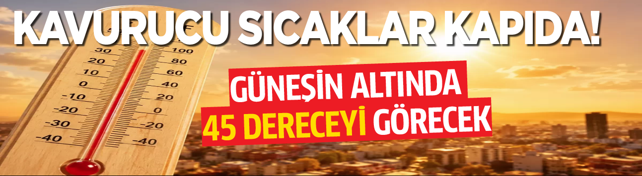 Kavurucu sıcaklar kapıda! Güneşin altında 45 dereceyi görecek