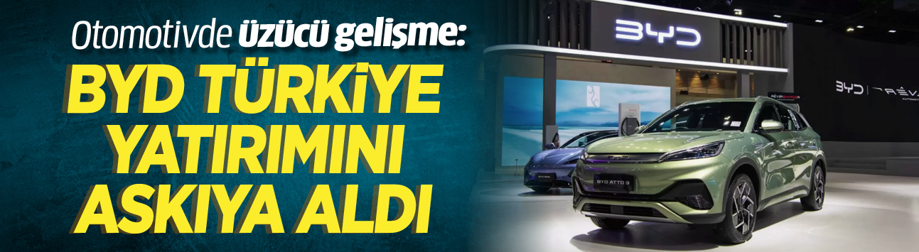 Otomotivde üzücü gelişme: BYD Türkiye yatırımını askıya aldı