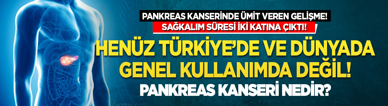 Pankreas kanserinde ümit veren gelişme!  Sağkalım süresi iki katına çıktı! Henüz Türkiye'de ve dünyada genel kullanımda değil! Pankreas Kanseri nedir?