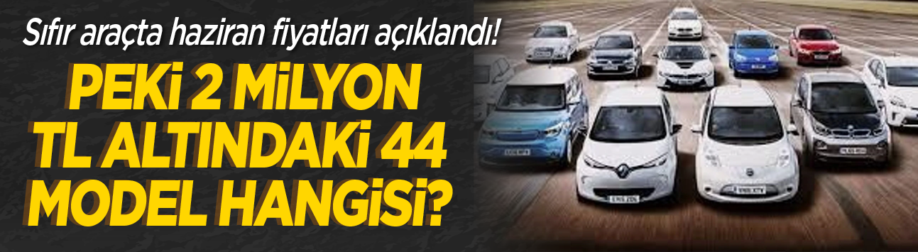 Sıfır araçta haziran fiyatları açıklandı! Peki 2 milyon TL altındaki 44 model hangisi?