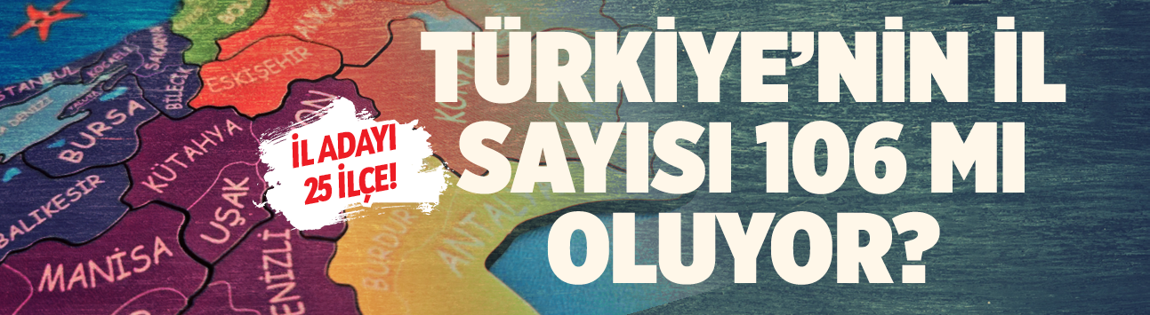 Türkiye'nin il sayısı 106 mı oluyor? İl adayı 25 ilçe!