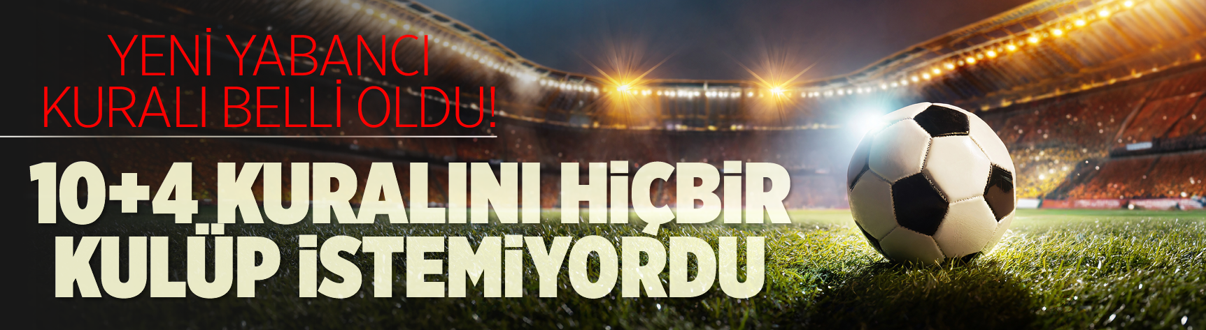 Yeni yabancı kuralı belli oldu! 10+4 kuralı değişecek mi?
