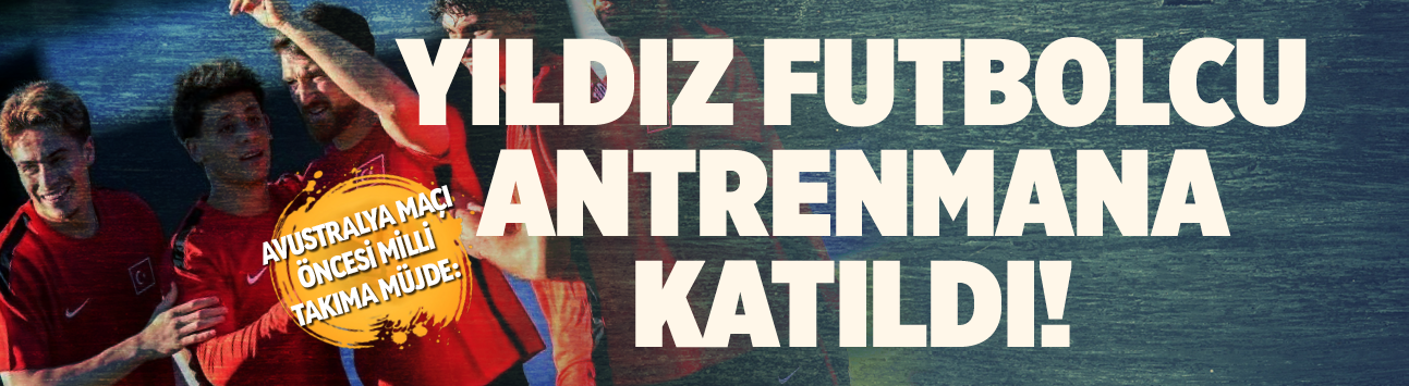 Avustralya maçı öncesi Milli Takıma müjde: Yıldız futbolcu antrenmana katıldı!