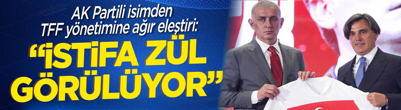 AK Partili isimden TFF yönetimine ağır eleştiri: "İstifa zül görülüyor"