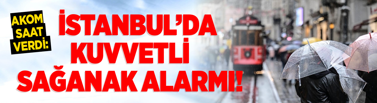 AKOM saat verdi: İstanbul’da kuvvetli sağanak alarmı!